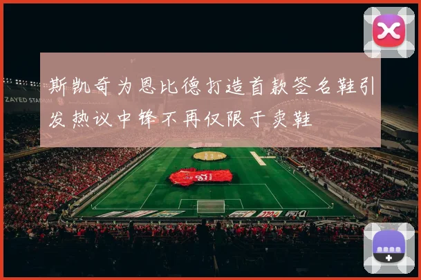 斯凯奇为恩比德打造首款签名鞋引发热议中锋不再仅限于卖鞋