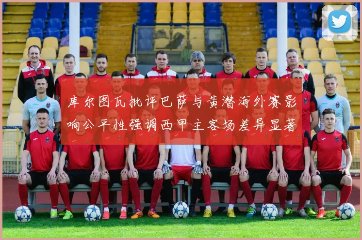 库尔图瓦批评巴萨与黄潜海外赛影响公平性强调西甲主客场差异显著
