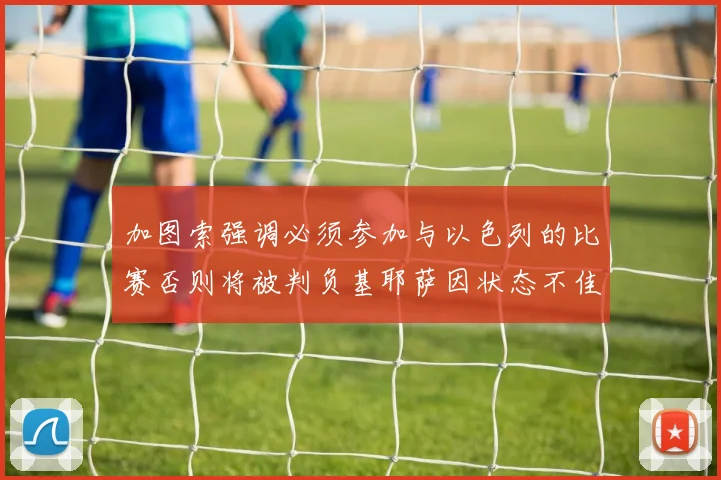 加图索强调必须参加与以色列的比赛否则将被判负基耶萨因状态不佳缺阵