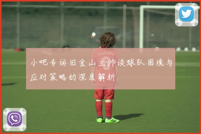 小吧专访旧金山主帅谈球队困境与应对策略的深度解析