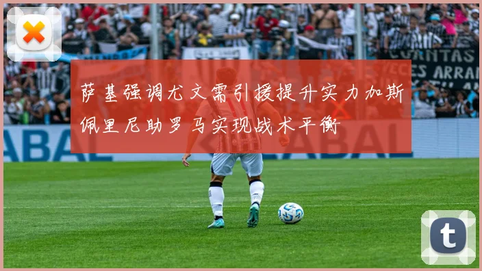 萨基强调尤文需引援提升实力加斯佩里尼助罗马实现战术平衡