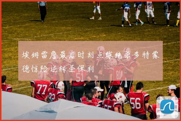 埃姆雷詹最后时刻点球绝杀多特蒙德惊险逆转圣保利