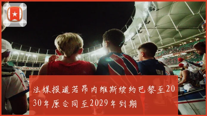 法媒报道若昂内维斯续约巴黎至2030年原合同至2029年到期