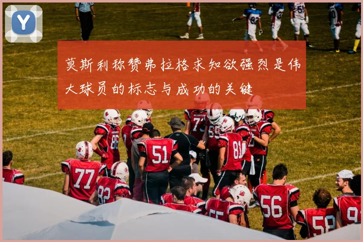 莫斯利称赞弗拉格求知欲强烈是伟大球员的标志与成功的关键