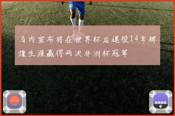 马内宣布将在世界杯后退役14年辉煌生涯赢得两次非洲杯冠军