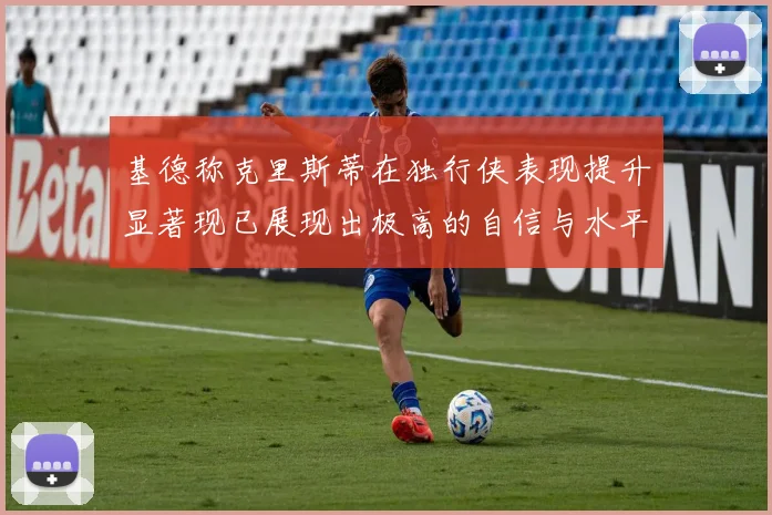 基德称克里斯蒂在独行侠表现提升显著现已展现出极高的自信与水平