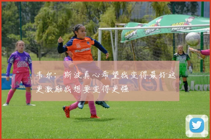 韦尔：斯波真心希望我变得最好这更激励我想要变得更强