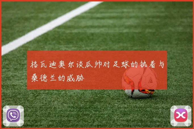 格瓦迪奥尔谈瓜帅对足球的执着与桑德兰的威胁