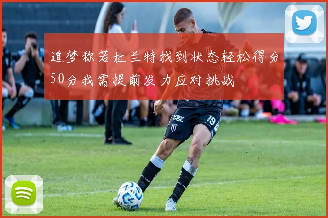 追梦称若杜兰特找到状态轻松得分50分我需提前发力应对挑战