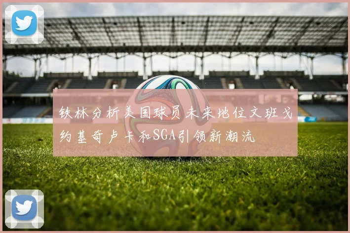 铁林分析美国球员未来地位文班戈约基奇卢卡和SGA引领新潮流