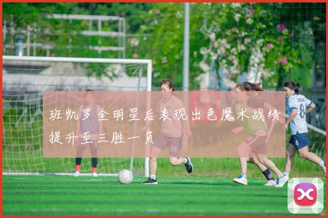 班凯罗全明星后表现出色魔术战绩提升至三胜一负