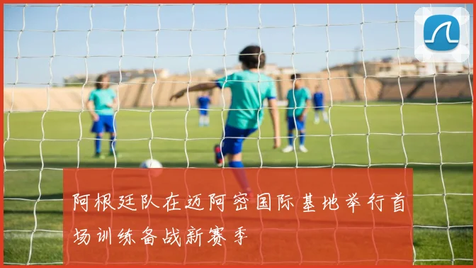 阿根廷队在迈阿密国际基地举行首场训练备战新赛季