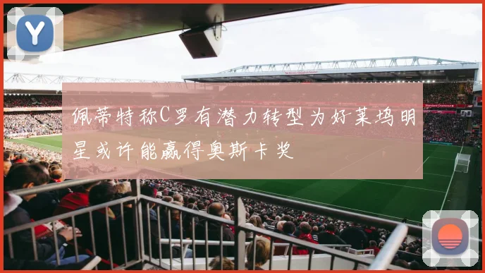 佩蒂特称C罗有潜力转型为好莱坞明星或许能赢得奥斯卡奖