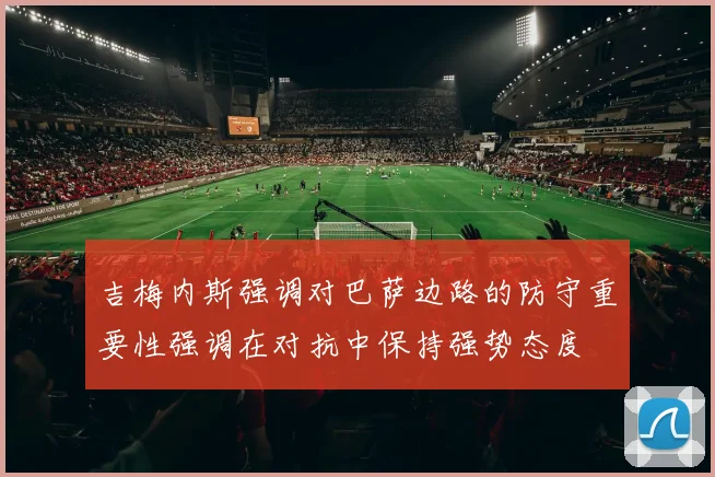 吉梅内斯强调对巴萨边路的防守重要性强调在对抗中保持强势态度