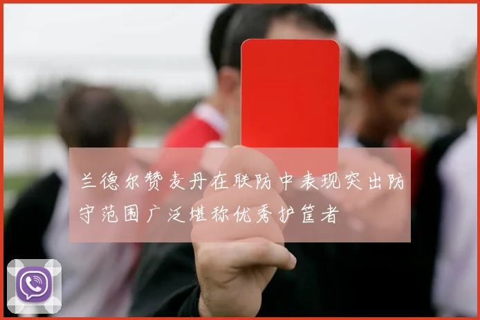 兰德尔赞麦丹在联防中表现突出防守范围广泛堪称优秀护筐者