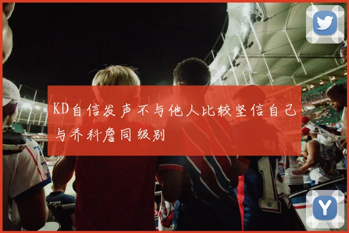 KD自信发声不与他人比较坚信自己与乔科詹同级别