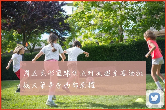 周五竞彩篮球焦点对决掘金客场挑战火箭争夺西部荣耀