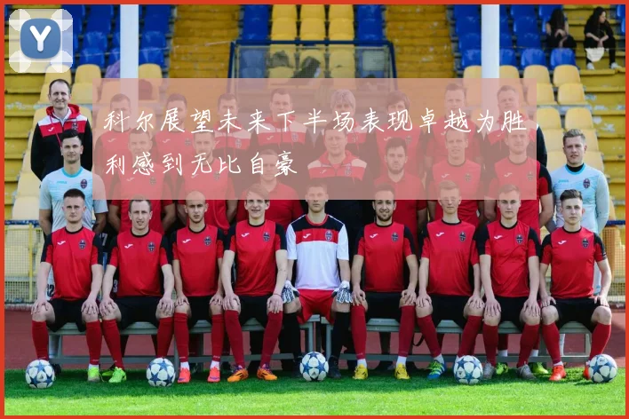 科尔展望未来下半场表现卓越为胜利感到无比自豪