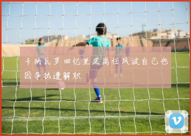 卡纳瓦罗回忆里皮离任风波自己也因争执遭解职