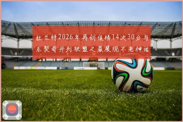 杜兰特2026年再创佳绩14次30分与东契奇并列联盟之最展现不老神话