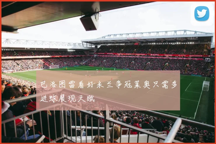 巴洛图雷看好米兰争冠莱奥只需多进球展现天赋