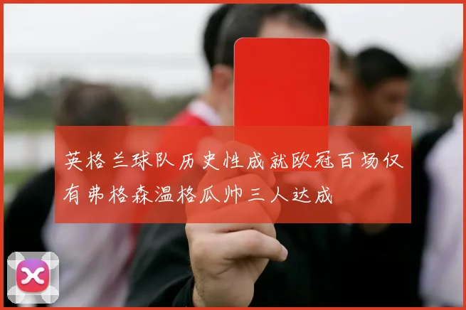 英格兰球队历史性成就欧冠百场仅有弗格森温格瓜帅三人达成