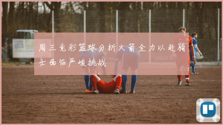 周三竞彩篮球分析火箭全力以赴骑士面临严峻挑战