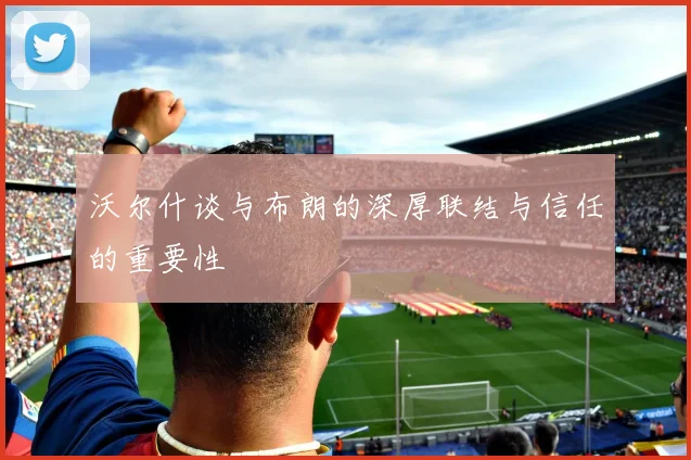 沃尔什谈与布朗的深厚联结与信任的重要性