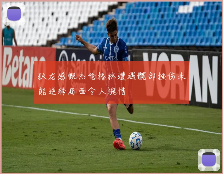 狄龙感慨杰伦格林遭遇髋部挫伤未能逆转局面令人惋惜