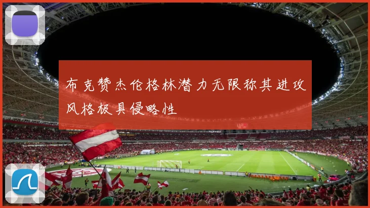 布克赞杰伦格林潜力无限称其进攻风格极具侵略性