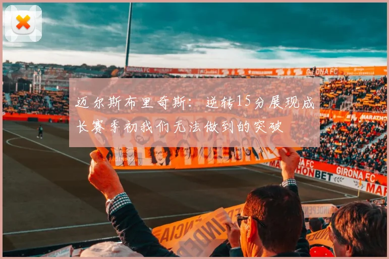 迈尔斯布里奇斯：逆转15分展现成长赛季初我们无法做到的突破
