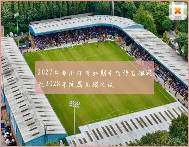 2027年非洲杯将如期举行传言推迟至2028年纯属无稽之谈