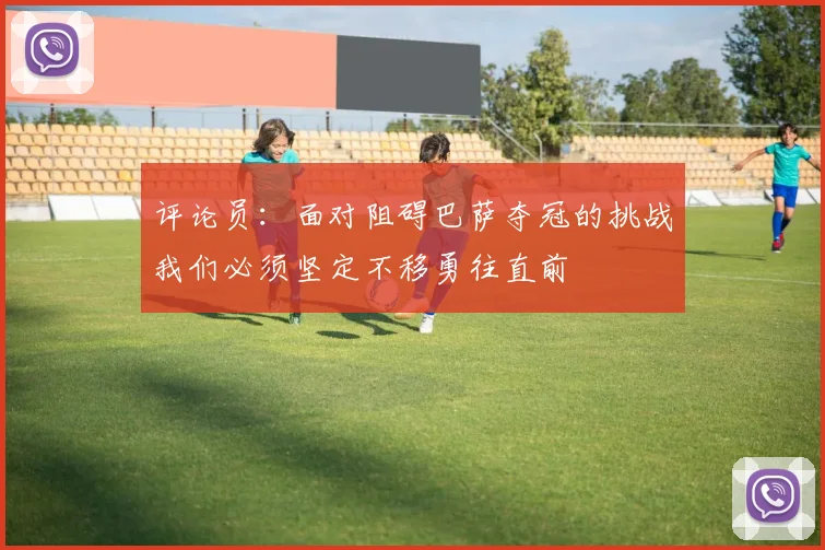 评论员：面对阻碍巴萨夺冠的挑战我们必须坚定不移勇往直前