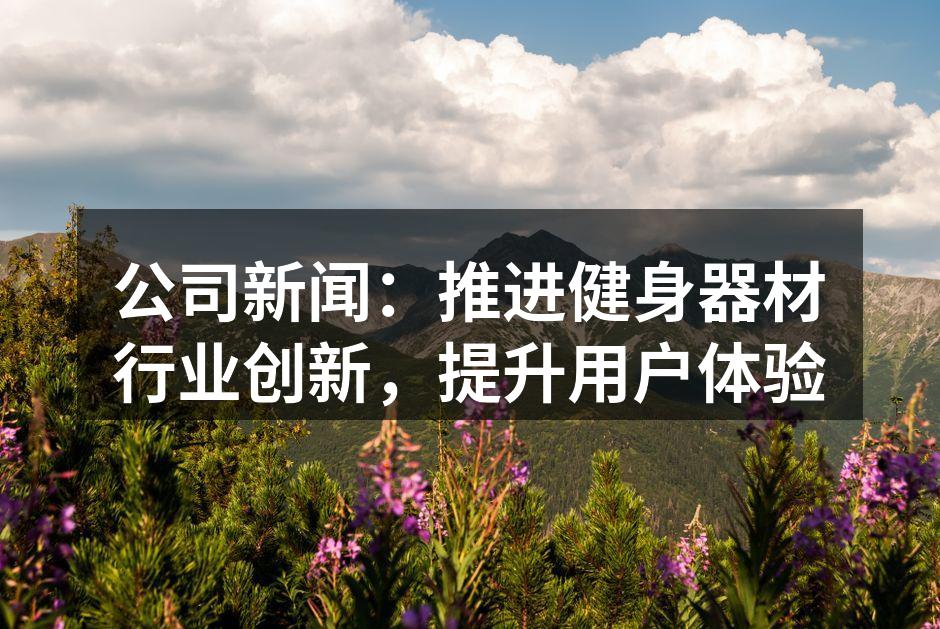 公司新闻：推进健身器材行业创新，提升用户体验